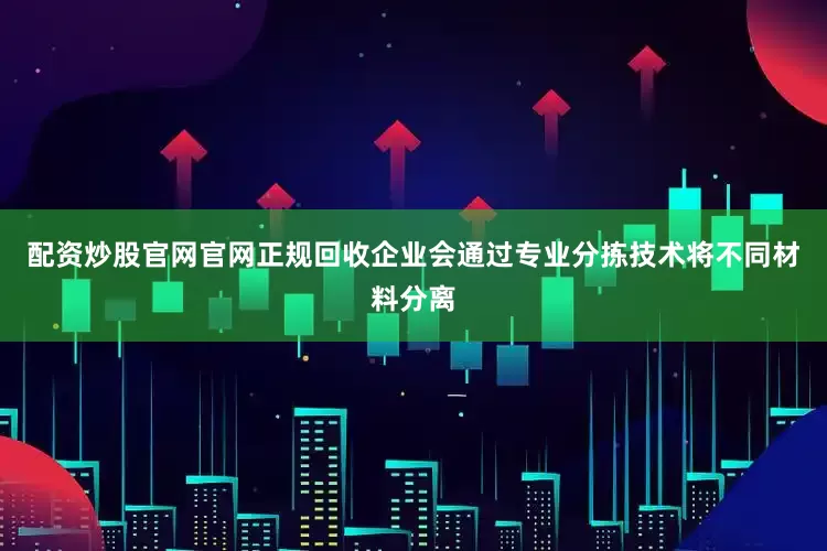 配资炒股官网官网正规回收企业会通过专业分拣技术将不同材料分离