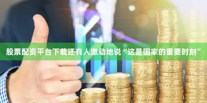 股票配资平台下载还有人激动地说“这是国家的重要时刻”